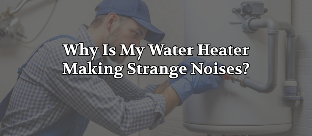 Plumber repairing pipes on a water heater with the text “Why Is My Water Heater Making Strange Noises?” for diagnosing noisy water heater issues.