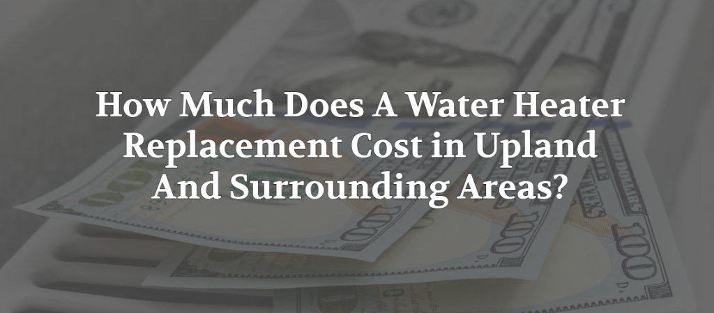 Blog banner showing U.S. $100 bills with the text “How Much Does A Water Heater Replacement Cost in Upland And Surrounding Areas?” for water heater replacement cost information.